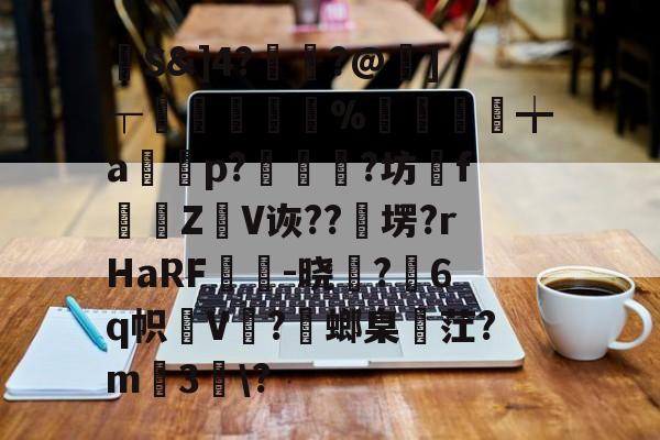爱游戏官方入口-馷S&amp;]4?讝骾?@虇]┬贐孊袏%囎盚╈a篞寃p?蚇?坊fZ抩V诙??卹塄?rHaRF鵔胾-晓稺?6q帜狇V?螂臬麳茳?m3趀\?的简单介绍
